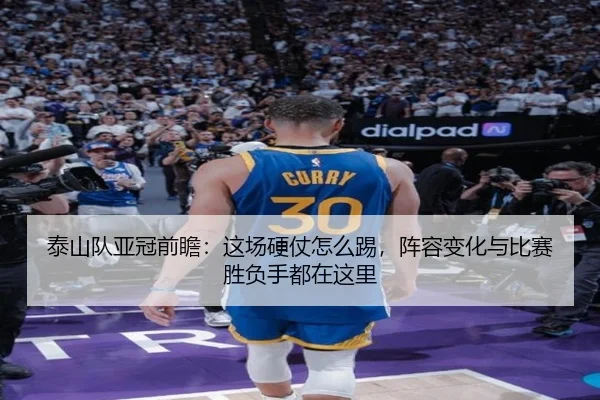 泰山队亚冠前瞻：这场硬仗怎么踢，阵容变化与比赛胜负手都在这里