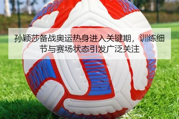 孙颖莎备战奥运热身进入关键期，训练细节与赛场状态引发广泛关注 | yingjiasports